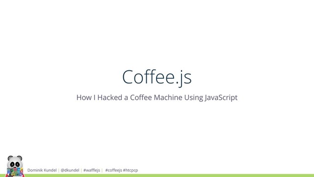 Coﬀee.js
How I Hacked a Coﬀee Machine Using JavaScript
Dominik Kundel | @dkundel | #waﬄejs | #coﬀeejs #htcpcp

