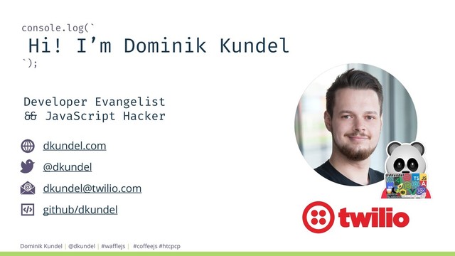 Dominik Kundel | @dkundel | #waﬄejs |
console.log(`
Hi! I’m Dominik Kundel
`);
dkundel.com
@dkundel
dkundel@twilio.com
github/dkundel
Developer Evangelist
!&& JavaScript Hacker
#coﬀeejs #htcpcp
