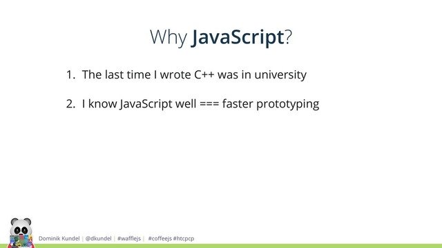 Dominik Kundel | @dkundel | #waﬄejs | #coﬀeejs #htcpcp
1. The last time I wrote C++ was in university
2. I know JavaScript well === faster prototyping
Why JavaScript?
