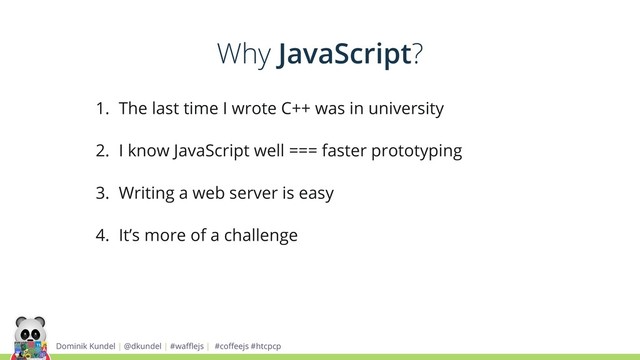 Dominik Kundel | @dkundel | #waﬄejs | #coﬀeejs #htcpcp
1. The last time I wrote C++ was in university
2. I know JavaScript well === faster prototyping
3. Writing a web server is easy
4. It’s more of a challenge
Why JavaScript?
