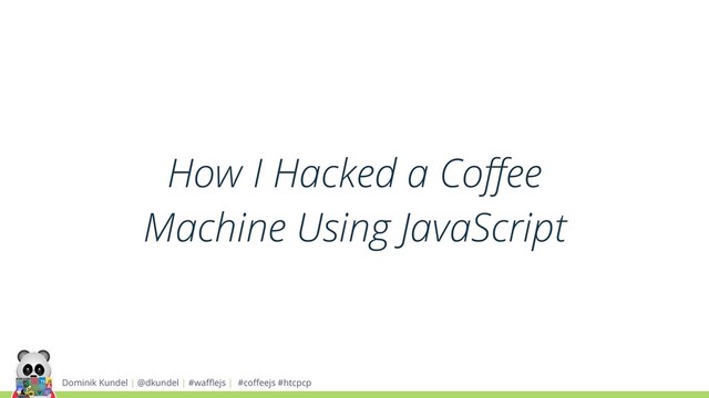 Dominik Kundel | @dkundel | #waﬄejs | #coﬀeejs #htcpcp
How I Hacked a Coﬀee
Machine Using JavaScript
