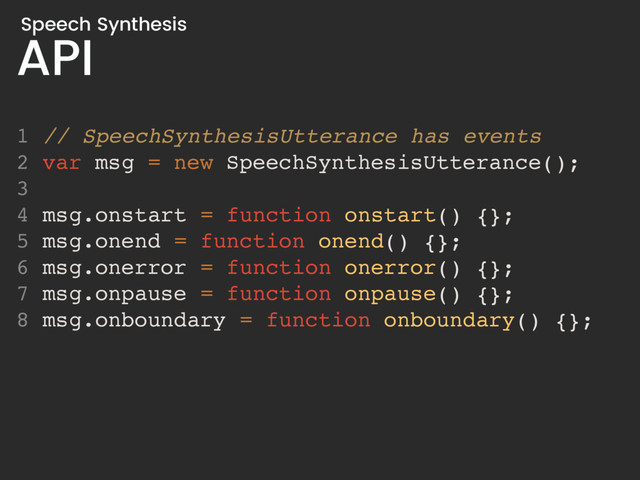 API
Speech Synthesis
1 // SpeechSynthesisUtterance has events
2 var msg = new SpeechSynthesisUtterance();
3
4 msg.onstart = function onstart() {};
5 msg.onend = function onend() {};
6 msg.onerror = function onerror() {};
7 msg.onpause = function onpause() {};
8 msg.onboundary = function onboundary() {};
