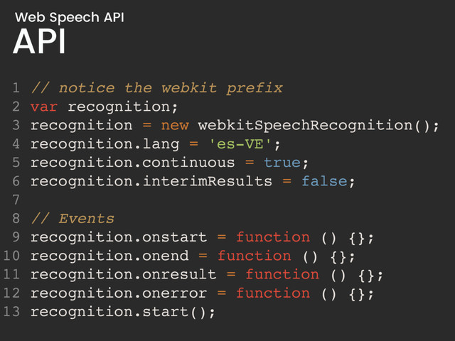 API
Web Speech API
1 // notice the webkit prefix
2 var recognition;
3 recognition = new webkitSpeechRecognition();
4 recognition.lang = 'es-VE';
5 recognition.continuous = true;
6 recognition.interimResults = false;
7
8 // Events
9 recognition.onstart = function () {};
10 recognition.onend = function () {};
11 recognition.onresult = function () {};
12 recognition.onerror = function () {};
13 recognition.start();
