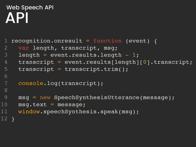 API
Web Speech API
1 recognition.onresult = function (event) {
2 var length, transcript, msg;
3 length = event.results.length - 1;
4 transcript = event.results[length][0].transcript;
5 transcript = transcript.trim();
6
7 console.log(transcript);
8
9 msg = new SpeechSynthesisUtterance(message);
10 msg.text = message;
11 window.speechSynthesis.speak(msg);
12 }
