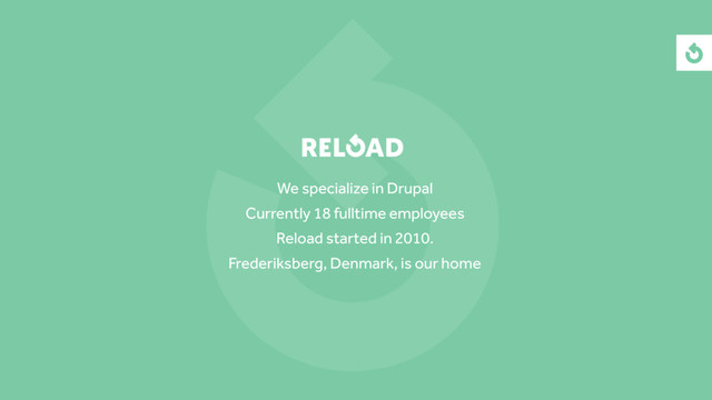 We specialize in Drupal
Currently 18 fulltime employees
Reload started in 2010.
Frederiksberg, Denmark, is our home
