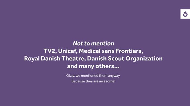 Not to mention
TV2, Unicef, Medical sans Frontiers,
Royal Danish Theatre, Danish Scout Organization
and many others…
Okay, we mentioned them anyway.
Because they are awesome!
