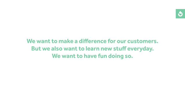We want to make a diﬀerence for our customers.
But we also want to learn new stuﬀ everyday.
We want to have fun doing so.
