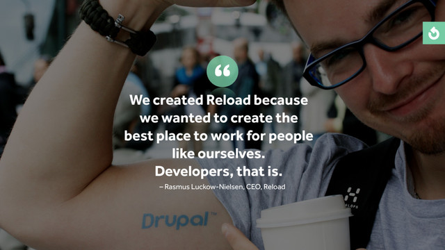 We created Reload because
we wanted to create the
best place to work for people
like ourselves.
Developers, that is.
– Rasmus Luckow-Nielsen, CEO, Reload
