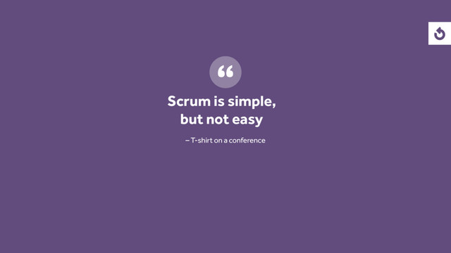 Scrum is simple,
but not easy
– T-shirt on a conference

