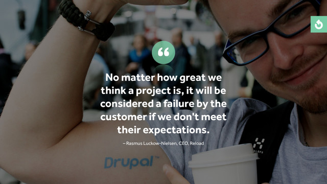 No matter how great we
think a project is, it will be
considered a failure by the
customer if we don't meet
their expectations.
– Rasmus Luckow-Nielsen, CEO, Reload
