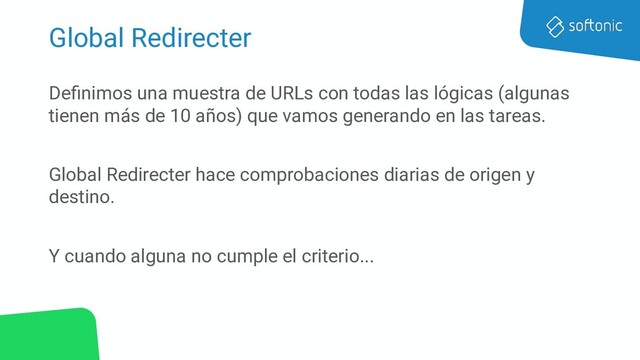 Global Redirecter
Deﬁnimos una muestra de URLs con todas las lógicas (algunas
tienen más de 10 años) que vamos generando en las tareas.
Global Redirecter hace comprobaciones diarias de origen y
destino.
Y cuando alguna no cumple el criterio...
