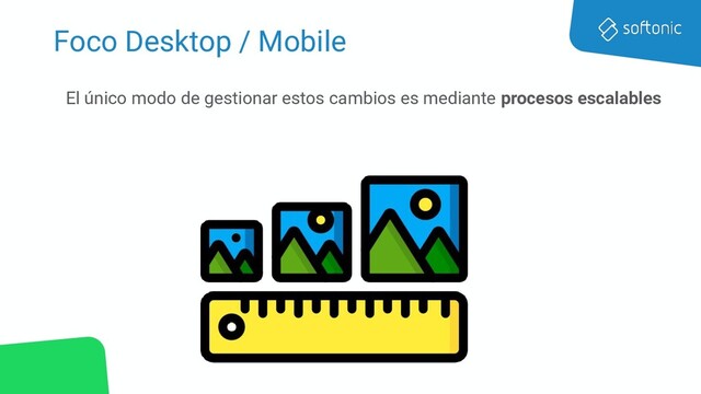 Foco Desktop / Mobile
El único modo de gestionar estos cambios es mediante procesos escalables

