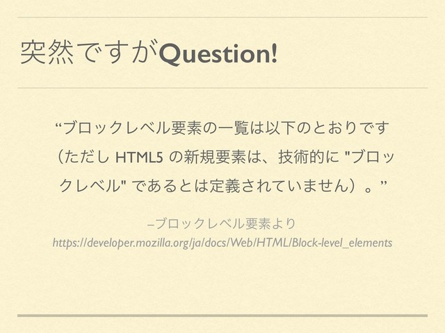 ಥવͰ͕͢Question!
–ϒϩοΫϨϕϧཁૉΑΓ
https://developer.mozilla.org/ja/docs/Web/HTML/Block-level_elements
“ϒϩοΫϨϕϧཁૉͷҰཡ͸ҎԼͷͱ͓ΓͰ͢
ʢͨͩ͠ HTML5 ͷ৽نཁૉ͸ɺٕज़తʹ "ϒϩο
ΫϨϕϧ" Ͱ͋Δͱ͸ఆٛ͞Ε͍ͯ·ͤΜʣɻ”
