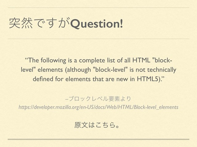 ಥવͰ͕͢Question!
–ϒϩοΫϨϕϧཁૉΑΓ
https://developer.mozilla.org/en-US/docs/Web/HTML/Block-level_elements
“The following is a complete list of all HTML "block-
level" elements (although "block-level" is not technically
deﬁned for elements that are new in HTML5).”
ݪจ͸ͪ͜Βɻ
