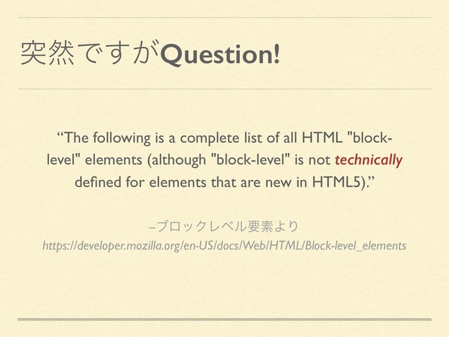 ಥવͰ͕͢Question!
–ϒϩοΫϨϕϧཁૉΑΓ
https://developer.mozilla.org/en-US/docs/Web/HTML/Block-level_elements
“The following is a complete list of all HTML "block-
level" elements (although "block-level" is not technically
deﬁned for elements that are new in HTML5).”
