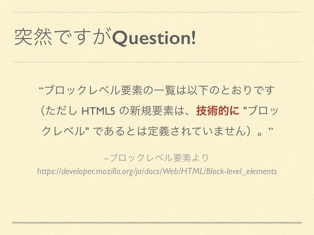ಥવͰ͕͢Question!
–ϒϩοΫϨϕϧཁૉΑΓ
https://developer.mozilla.org/ja/docs/Web/HTML/Block-level_elements
“ϒϩοΫϨϕϧཁૉͷҰཡ͸ҎԼͷͱ͓ΓͰ͢
ʢͨͩ͠ HTML5 ͷ৽نཁૉ͸ɺٕज़తʹ "ϒϩο
ΫϨϕϧ" Ͱ͋Δͱ͸ఆٛ͞Ε͍ͯ·ͤΜʣɻ”
