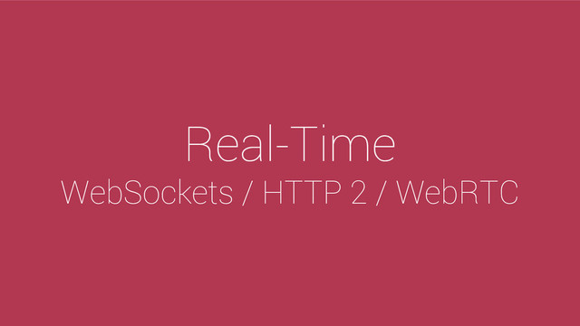Real-Time
WebSockets / HTTP 2 / WebRTC
