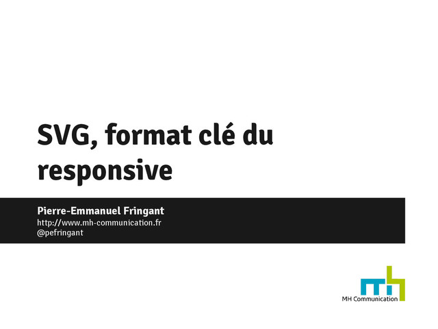 SVG, format clé du
responsive
Pierre-Emmanuel Fringant
http://www.mh-communication.fr
@pefringant
