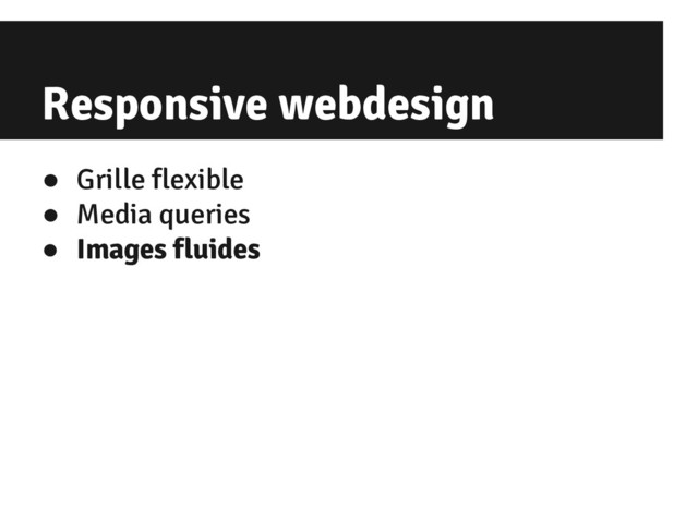 Responsive webdesign
● Grille flexible
● Media queries
● Images fluides
