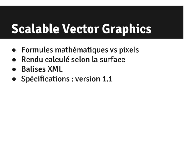 Scalable Vector Graphics
● Formules mathématiques vs pixels
● Rendu calculé selon la surface
● Balises XML
● Spécifications : version 1.1
