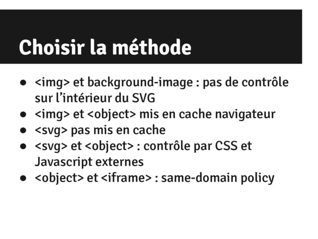 Choisir la méthode
● <img> et background-image : pas de contrôle
sur l’intérieur du SVG
● <img> et  mis en cache navigateur
●  pas mis en cache
●  et  : contrôle par CSS et
Javascript externes
●  et  : same-domain policy
