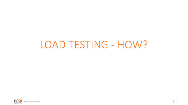 Welcome to PGS
LOAD TESTING - HOW?
12
