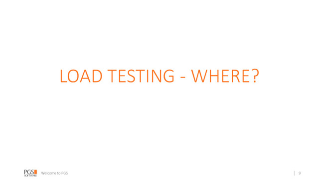 Welcome to PGS
LOAD TESTING - WHERE?
9
