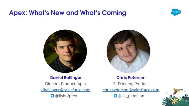 Apex: What’s New and What’s Coming
Chris Peterson
Sr Director, Product
chris.peterson@salesforce.com
@ca_peterson
Daniel Ballinger
Director Product, Apex
dballinger@salesforce.com
@ﬁshofprey
