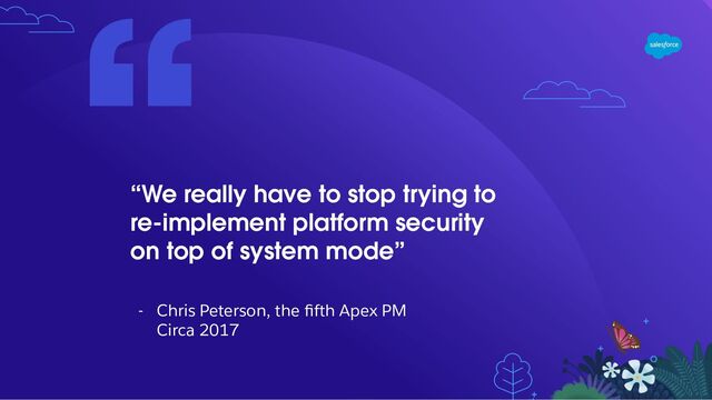 “We really have to stop trying to
re-implement platform security
on top of system mode”
- Chris Peterson, the ﬁfth Apex PM
Circa 2017
