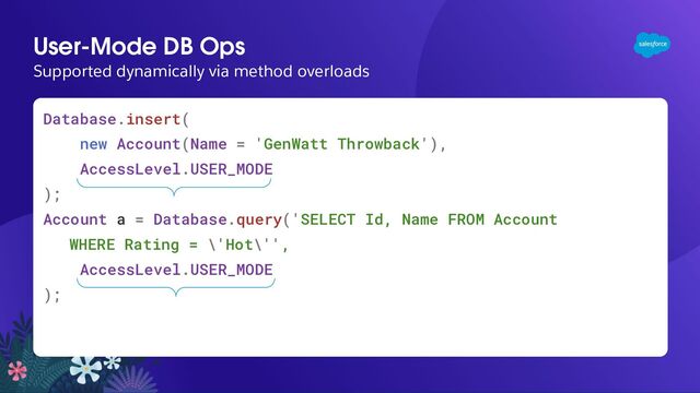 User-Mode DB Ops
Supported dynamically via method overloads
Database.insert(
new Account(Name = 'GenWatt Throwback'),
AccessLevel.USER_MODE
);
Account a = Database.query('SELECT Id, Name FROM Account
WHERE Rating = \'Hot\'',
AccessLevel.USER_MODE
);
