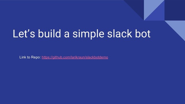 Let’s build a simple slack bot
Link to Repo: https://github.com/larikraun/slackbotdemo
