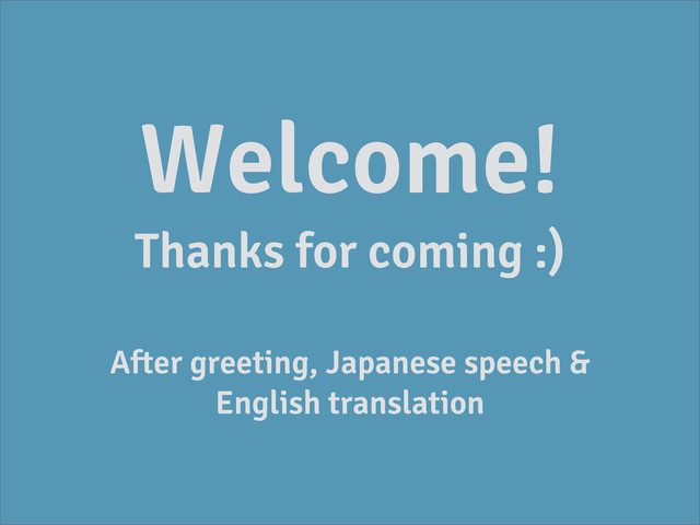 Welcome!
Thanks for coming :)
After greeting, Japanese speech &
English translation
