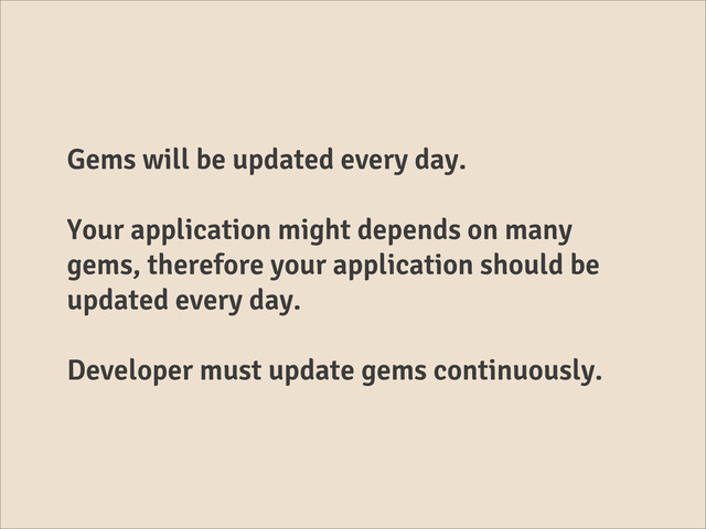 Gems will be updated every day.
Your application might depends on many
gems, therefore your application should be
updated every day.
Developer must update gems continuously.
