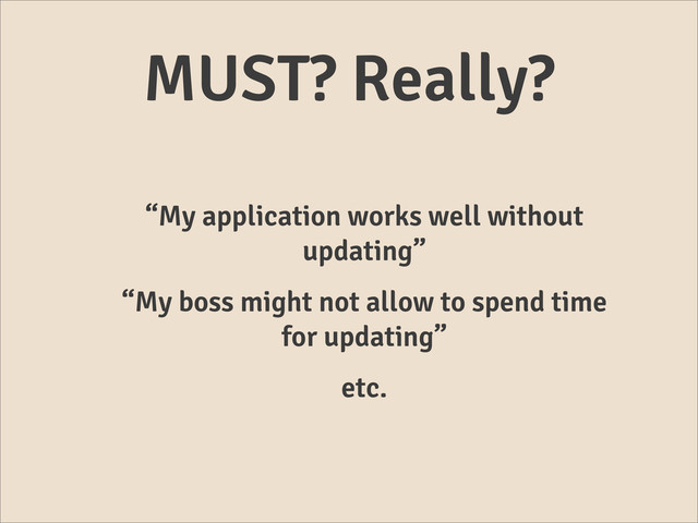 MUST? Really?
“My application works well without
updating”
“My boss might not allow to spend time
for updating”
etc.
