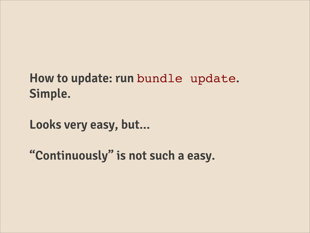 How to update: run bundle update.
Simple.
Looks very easy, but...
“Continuously” is not such a easy.
