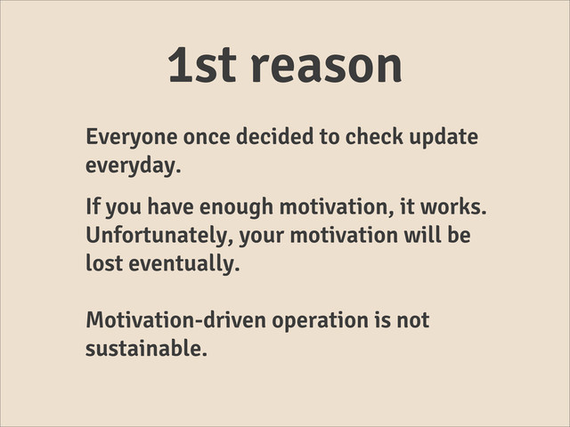 1st reason
Everyone once decided to check update
everyday.
If you have enough motivation, it works.
Unfortunately, your motivation will be
lost eventually.
Motivation-driven operation is not
sustainable.
