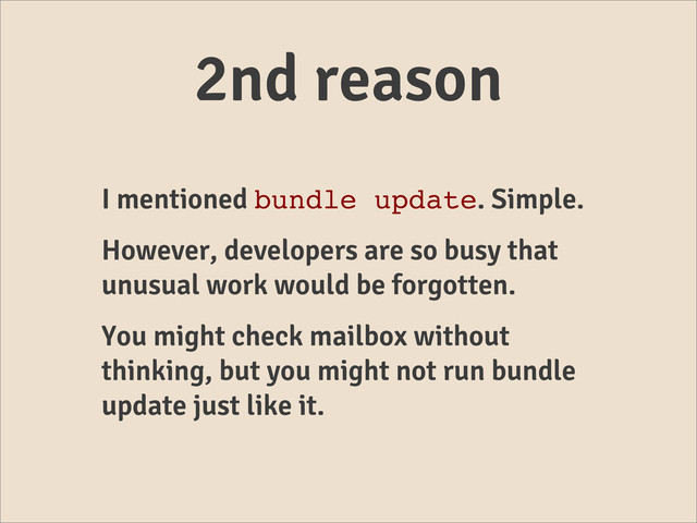 2nd reason
I mentioned bundle update. Simple.
However, developers are so busy that
unusual work would be forgotten.
You might check mailbox without
thinking, but you might not run bundle
update just like it.
