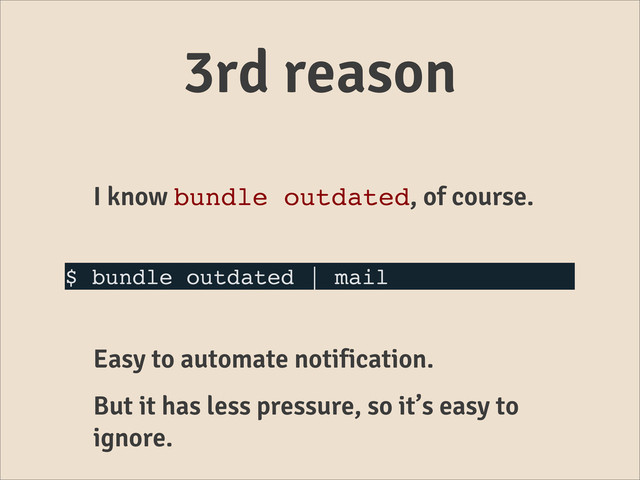 3rd reason
I know bundle outdated, of course.
$ bundle outdated | mail
Easy to automate notification.
But it has less pressure, so it’s easy to
ignore.
