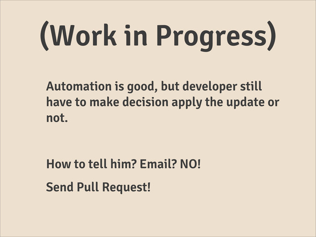 (Work in Progress)
Automation is good, but developer still
have to make decision apply the update or
not.
How to tell him? Email? NO!
Send Pull Request!
