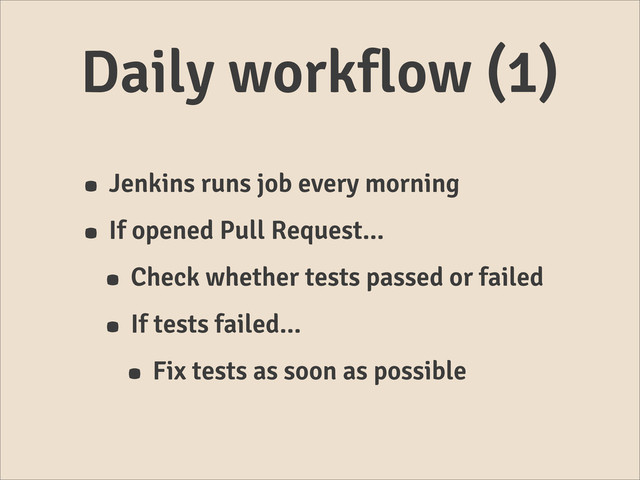 Daily workflow (1)
• Jenkins runs job every morning
• If opened Pull Request...
• Check whether tests passed or failed
• If tests failed...
• Fix tests as soon as possible
