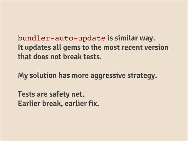 bundler-auto-update is similar way.
It updates all gems to the most recent version
that does not break tests.
My solution has more aggressive strategy.
Tests are safety net.
Earlier break, earlier fix.
