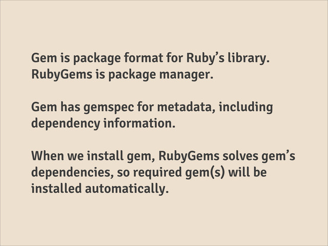 Gem is package format for Ruby’s library.
RubyGems is package manager.
Gem has gemspec for metadata, including
dependency information.
When we install gem, RubyGems solves gem’s
dependencies, so required gem(s) will be
installed automatically.
