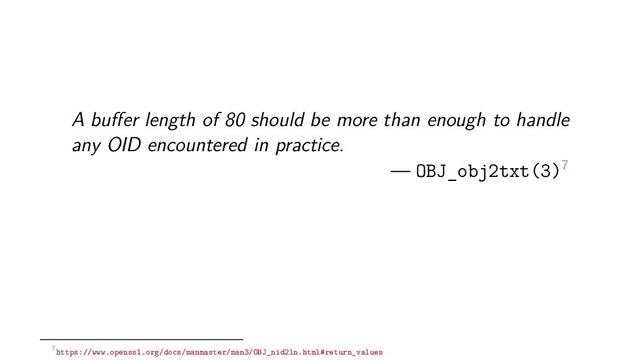 A buﬀer length of 80 should be more than enough to handle
any OID encountered in practice.
— OBJ_obj2txt(3)7
7https://www.openssl.org/docs/manmaster/man3/OBJ_nid2ln.html#return_values
