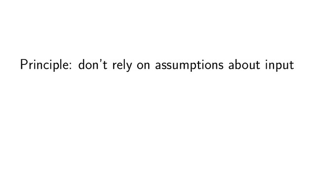 Principle: don’t rely on assumptions about input
