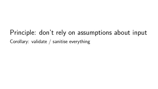 Principle: don’t rely on assumptions about input
Corollary: validate / sanitise everything
