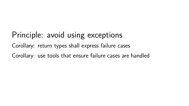 Principle: avoid using exceptions
Corollary: return types shall express failure cases
Corollary: use tools that ensure failure cases are handled
