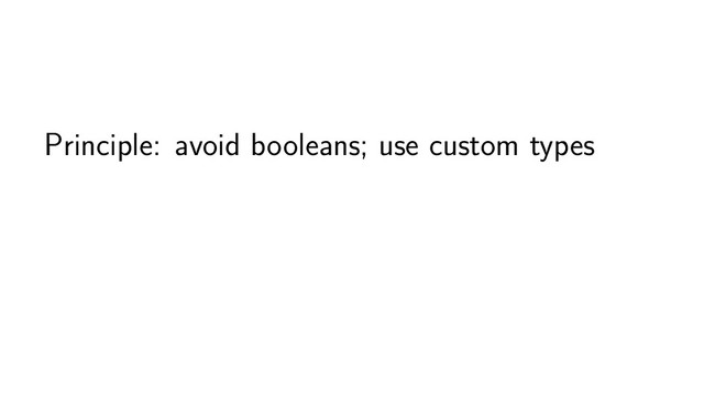 Principle: avoid booleans; use custom types
