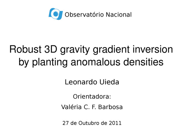 Robust 3D gravity gradient inversion
by planting anomalous densities
Leonardo Uieda
Orientadora:
Valéria C. F. Barbosa
27 de Outubro de 2011
Observatório Nacional

