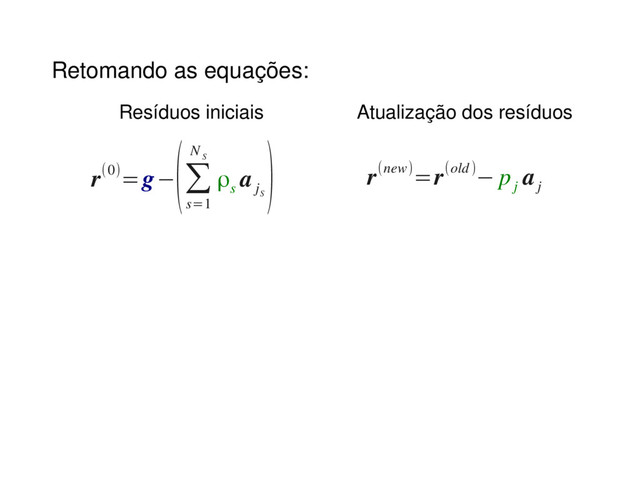 Retomando as equações:
r(0)=g−
(∑
s=1
N
S
ρs
a
j
S
) r(new)=r(old)− p
j
a
j
Resíduos iniciais Atualização dos resíduos
