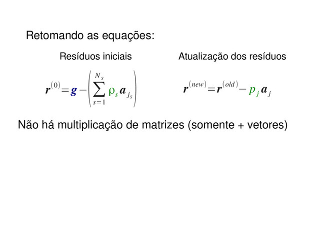 Não há multiplicação de matrizes (somente + vetores)
Retomando as equações:
r(0)=g−
(∑
s=1
N
S
ρs
a
j
S
) r(new)=r(old)− p
j
a
j
Resíduos iniciais Atualização dos resíduos
